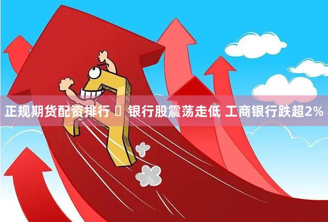 正规期货配资排行 ​银行股震荡走低 工商银行跌超2%