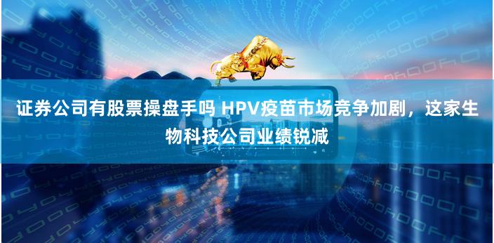 证券公司有股票操盘手吗 HPV疫苗市场竞争加剧，这家生物科技公司业绩锐减