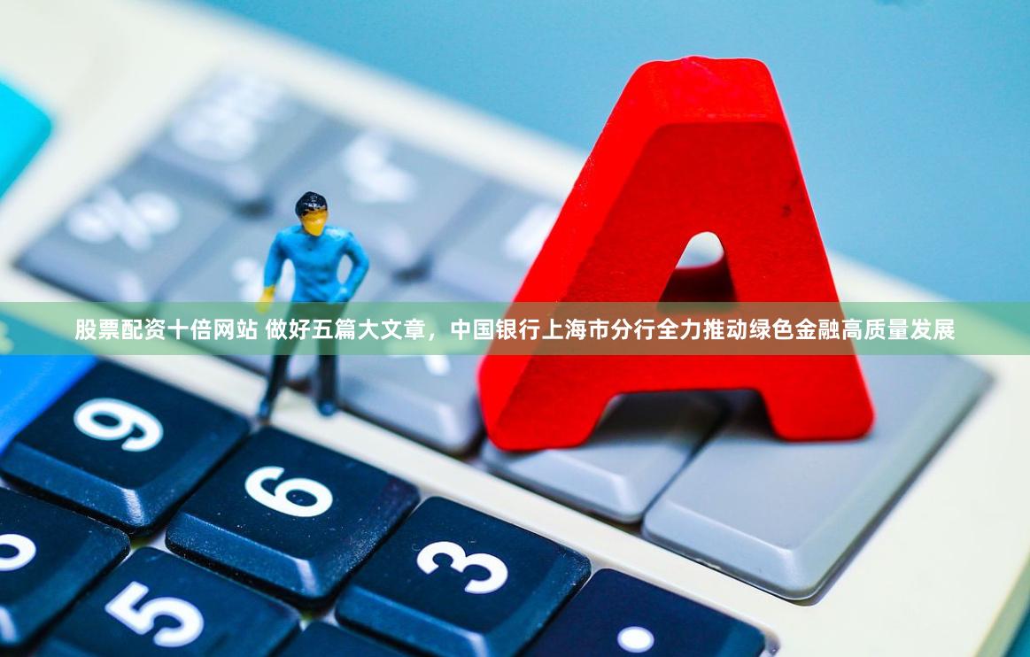 股票配资十倍网站 做好五篇大文章，中国银行上海市分行全力推动绿色金融高质量发展