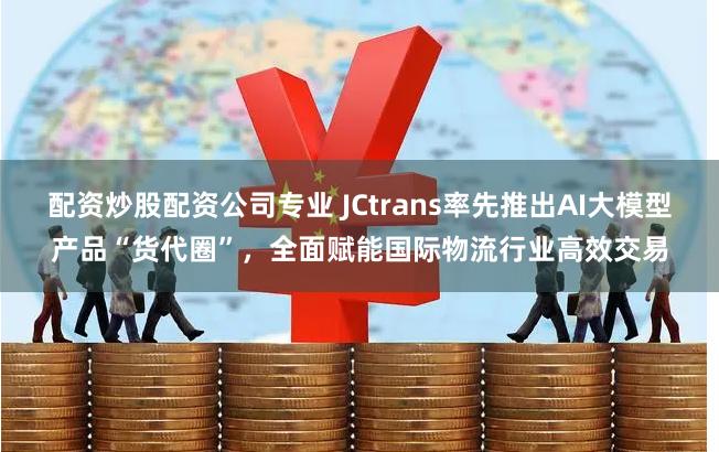 配资炒股配资公司专业 JCtrans率先推出AI大模型产品“货代圈”，全面赋能国际物流行业高效交易