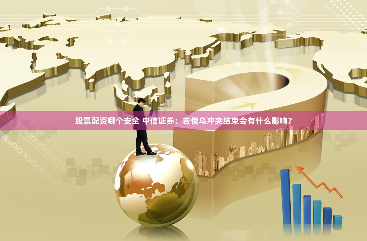 股票配资哪个安全 中信证券：若俄乌冲突结束会有什么影响？