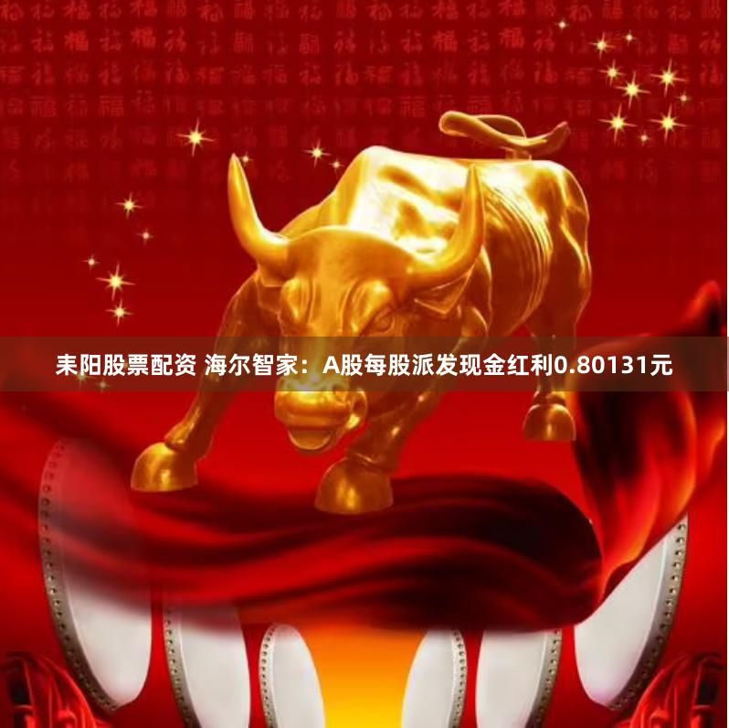 耒阳股票配资 海尔智家：A股每股派发现金红利0.80131元