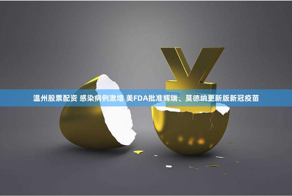 温州股票配资 感染病例激增 美FDA批准辉瑞、莫德纳更新版新冠疫苗