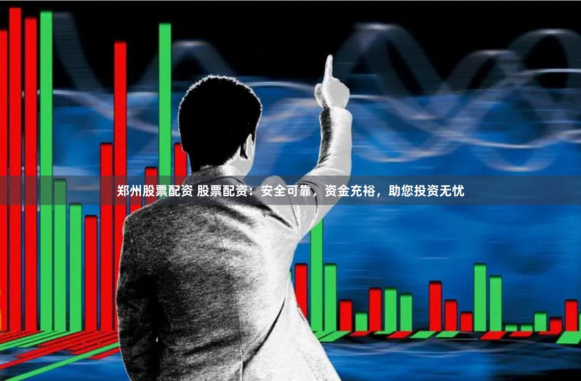 郑州股票配资 股票配资：安全可靠，资金充裕，助您投资无忧