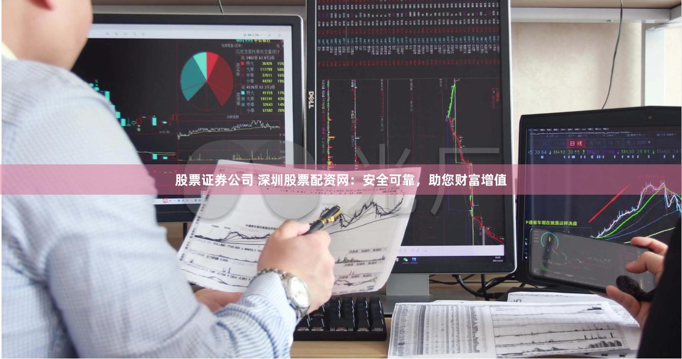 股票证券公司 深圳股票配资网：安全可靠，助您财富增值