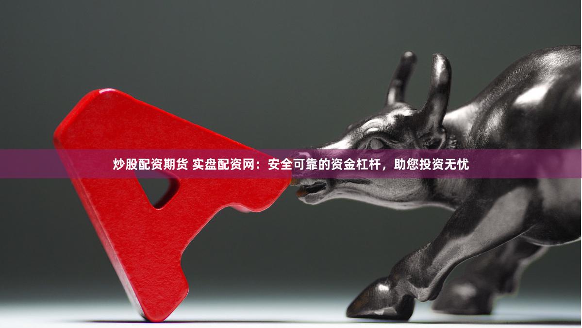炒股配资期货 实盘配资网：安全可靠的资金杠杆，助您投资无忧