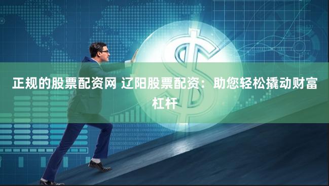 正规的股票配资网 辽阳股票配资：助您轻松撬动财富杠杆