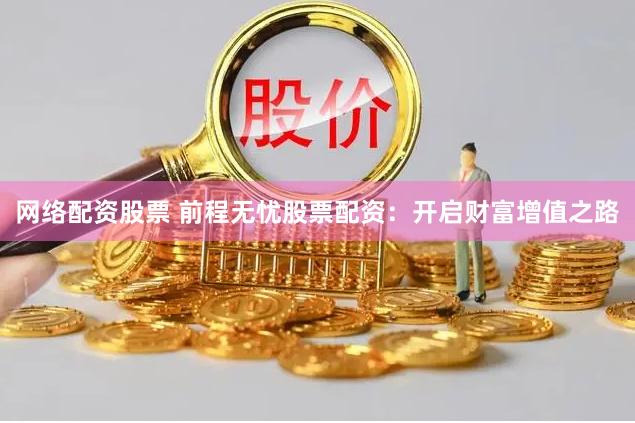 网络配资股票 前程无忧股票配资：开启财富增值之路