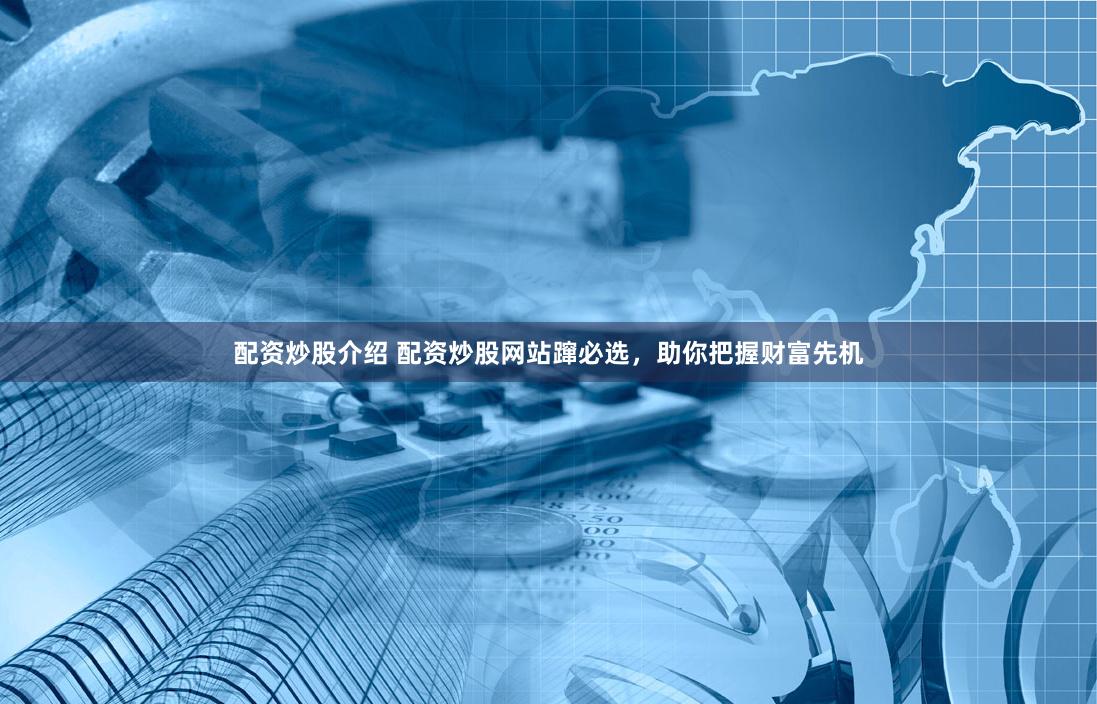 配资炒股介绍 配资炒股网站蹿必选，助你把握财富先机