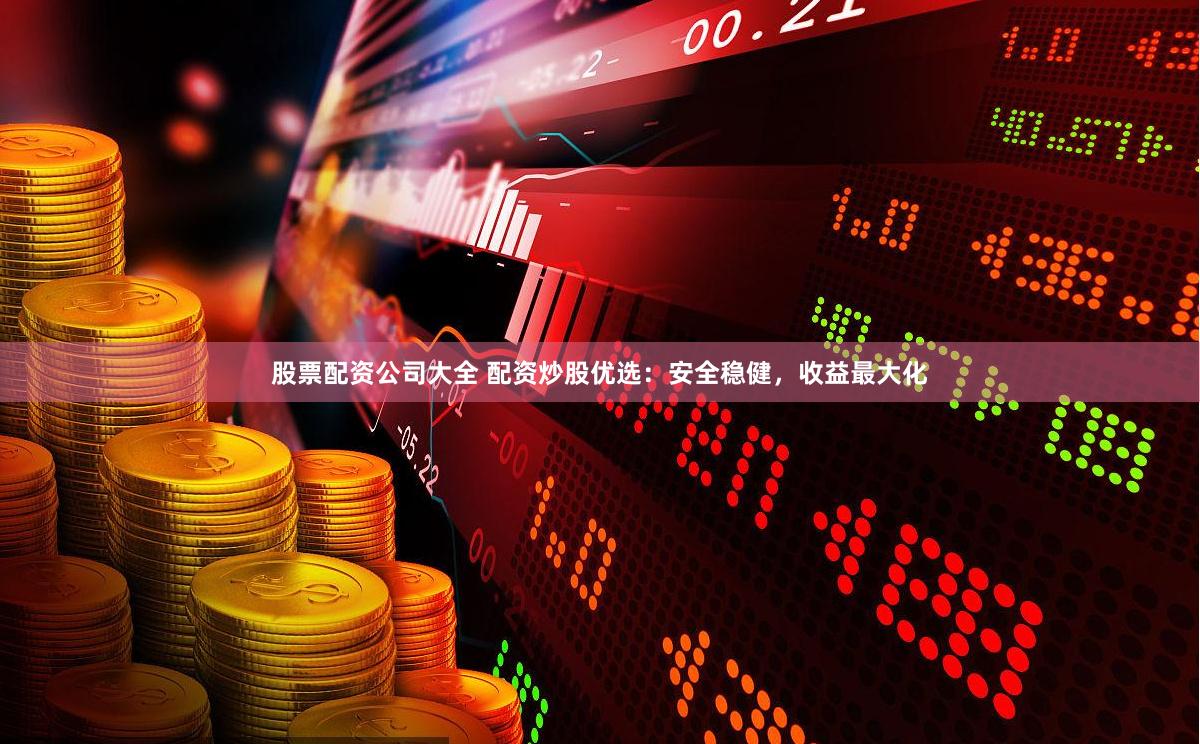 股票配资公司大全 配资炒股优选：安全稳健，收益最大化