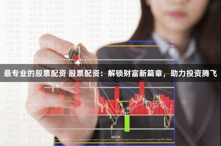 最专业的股票配资 股票配资：解锁财富新篇章，助力投资腾飞