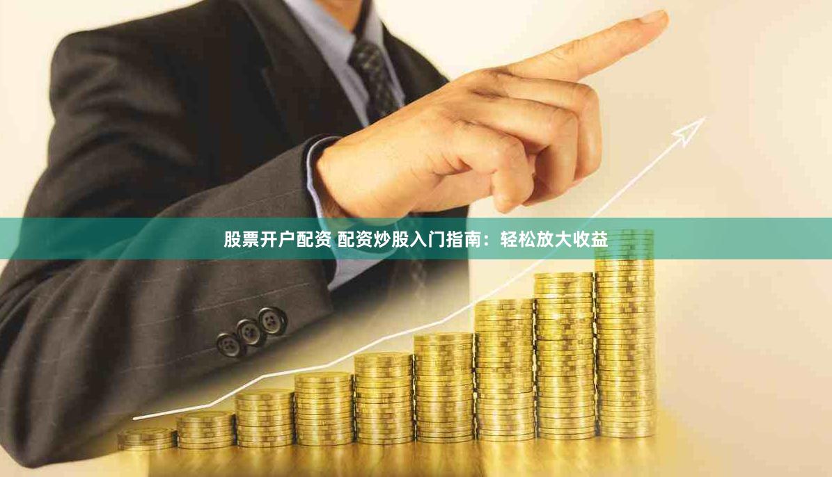 股票开户配资 配资炒股入门指南：轻松放大收益