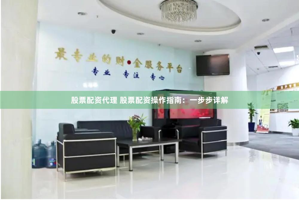 股票配资代理 股票配资操作指南：一步步详解