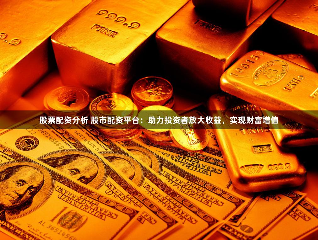 股票配资分析 股市配资平台：助力投资者放大收益，实现财富增值