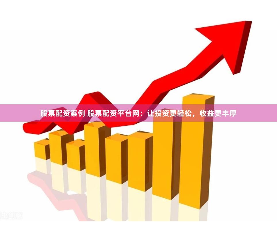 股票配资案例 股票配资平台网：让投资更轻松，收益更丰厚