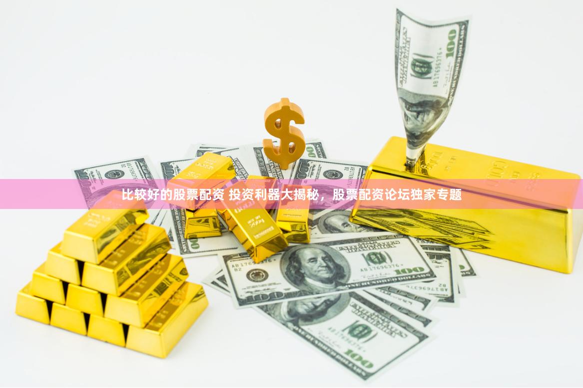 比较好的股票配资 投资利器大揭秘，股票配资论坛独家专题