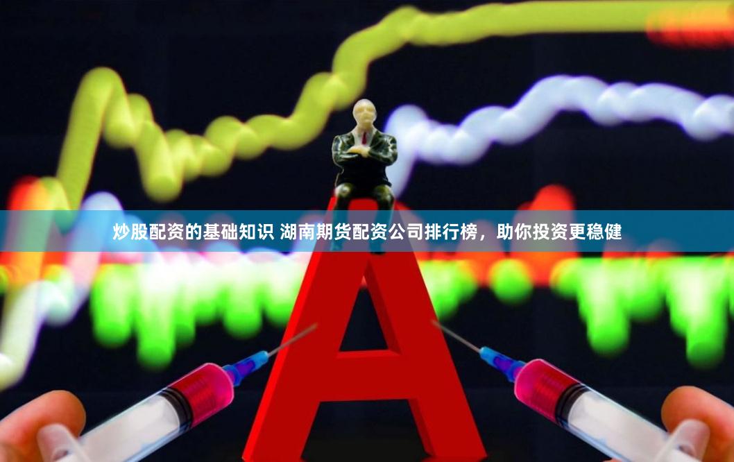 炒股配资的基础知识 湖南期货配资公司排行榜，助你投资更稳健