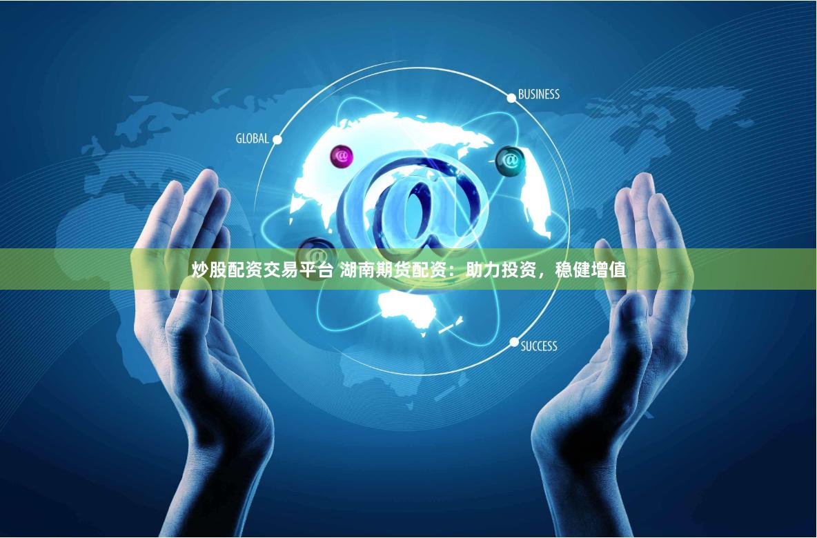 炒股配资交易平台 湖南期货配资：助力投资，稳健增值