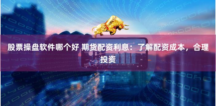 股票操盘软件哪个好 期货配资利息：了解配资成本，合理投资