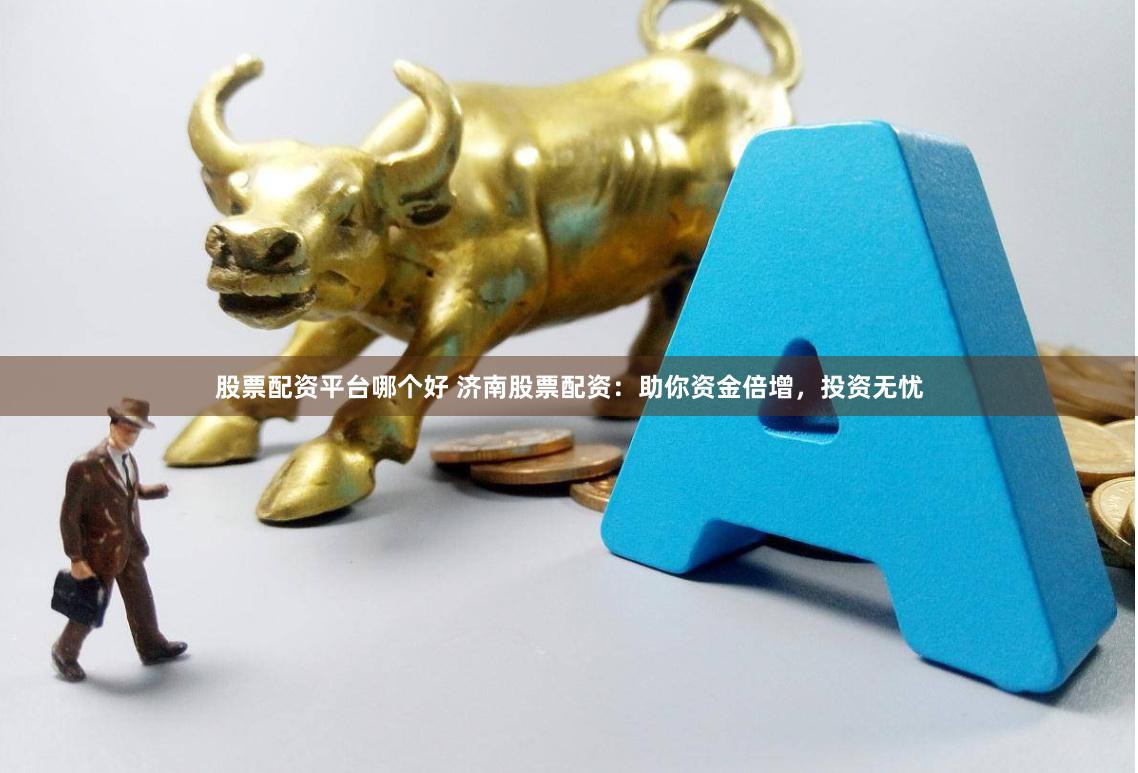 股票配资平台哪个好 济南股票配资：助你资金倍增，投资无忧