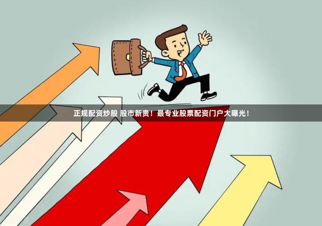 正规配资炒股 股市新贵！最专业股票配资门户大曝光！