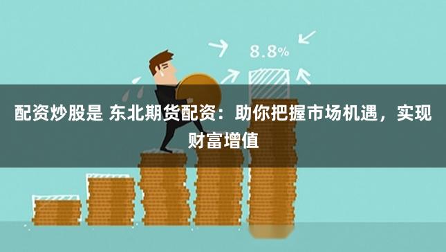 配资炒股是 东北期货配资：助你把握市场机遇，实现财富增值