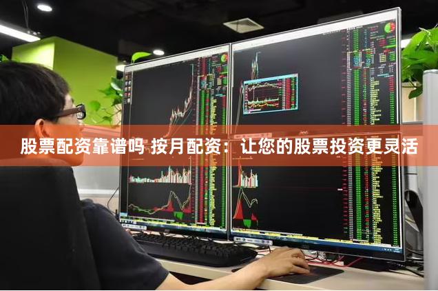 股票配资靠谱吗 按月配资：让您的股票投资更灵活