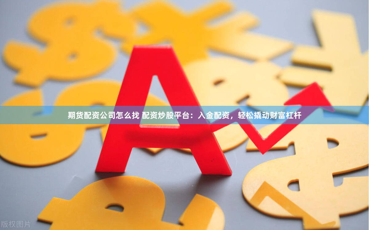 期货配资公司怎么找 配资炒股平台：入金配资，轻松撬动财富杠杆