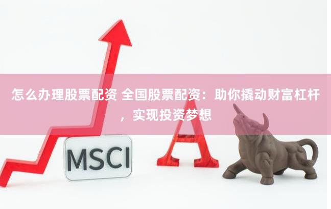 怎么办理股票配资 全国股票配资：助你撬动财富杠杆，实现投资梦想