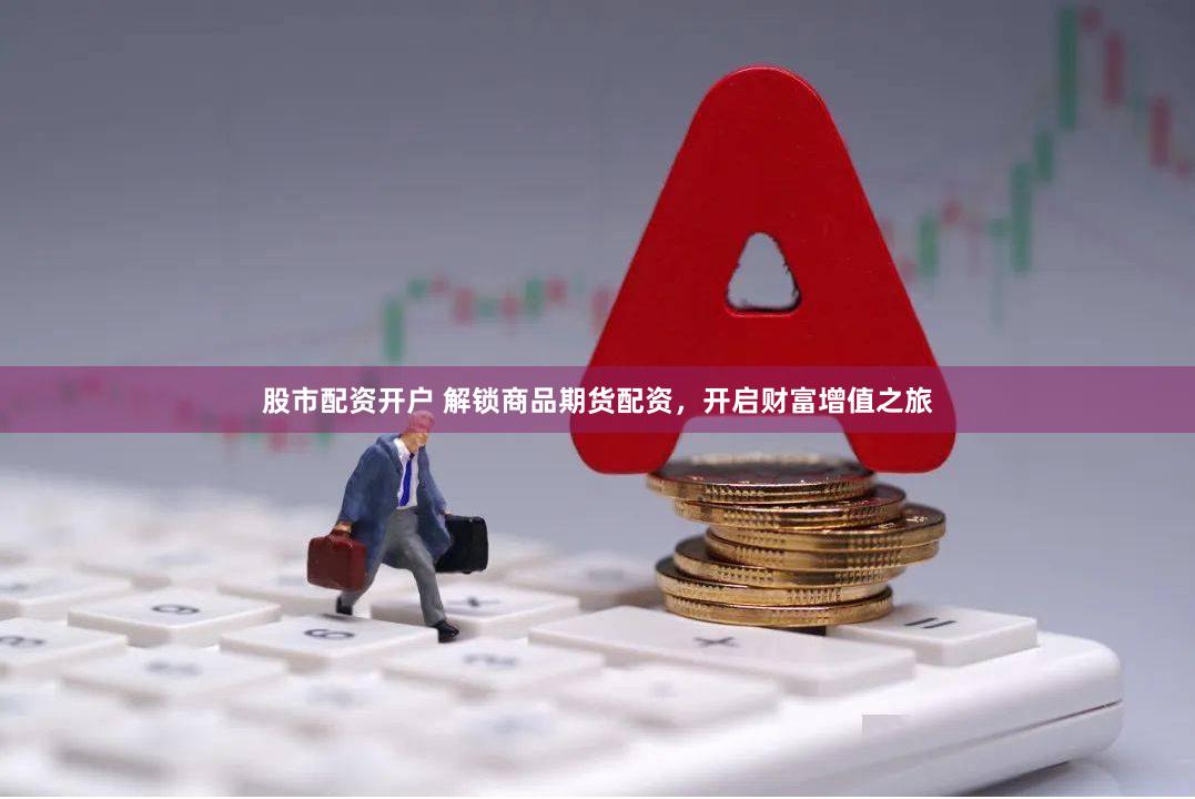 股市配资开户 解锁商品期货配资，开启财富增值之旅