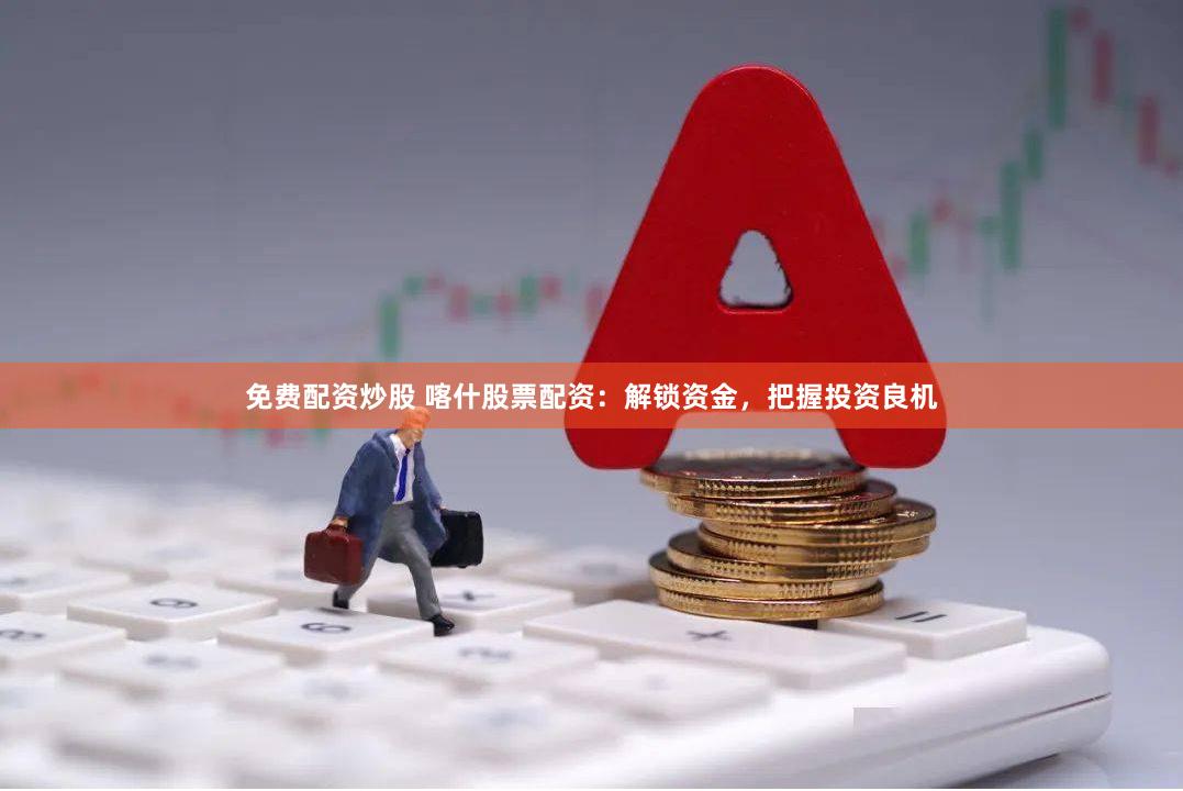 免费配资炒股 喀什股票配资：解锁资金，把握投资良机