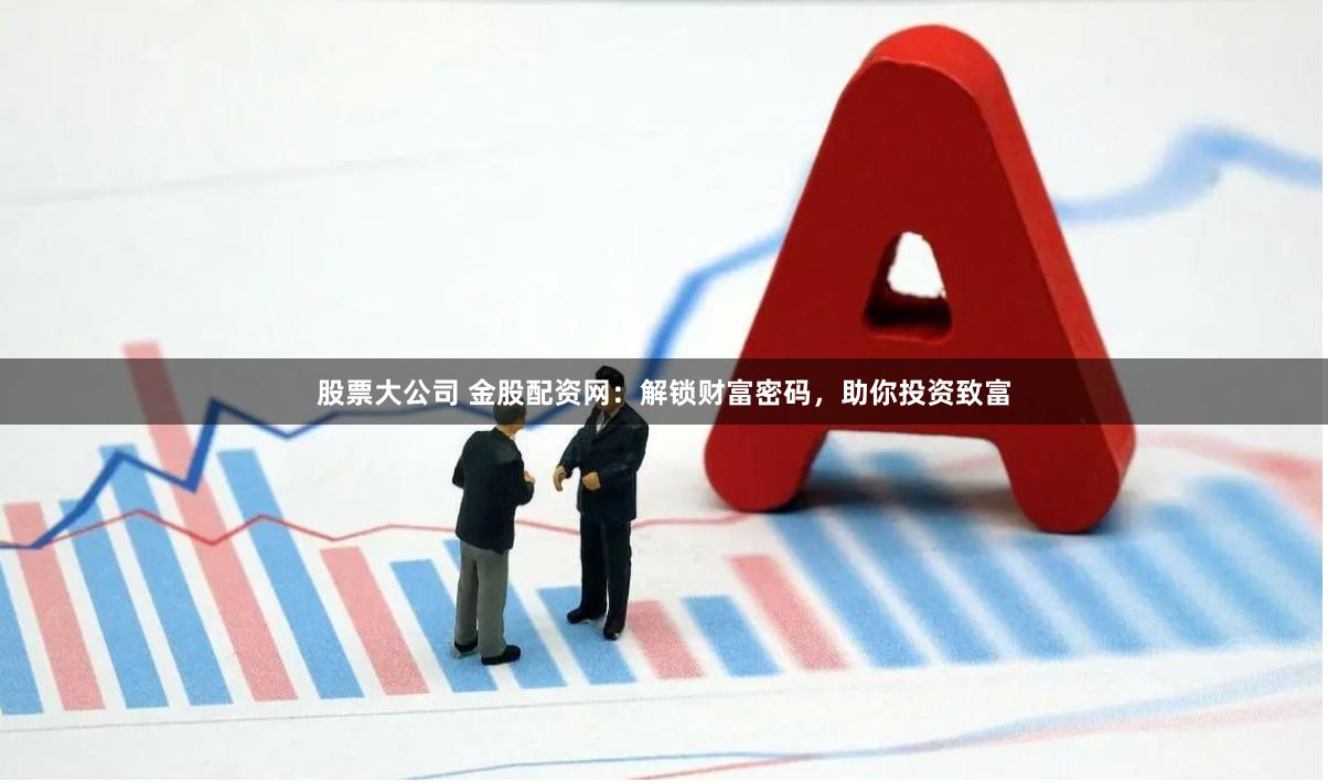 股票大公司 金股配资网：解锁财富密码，助你投资致富