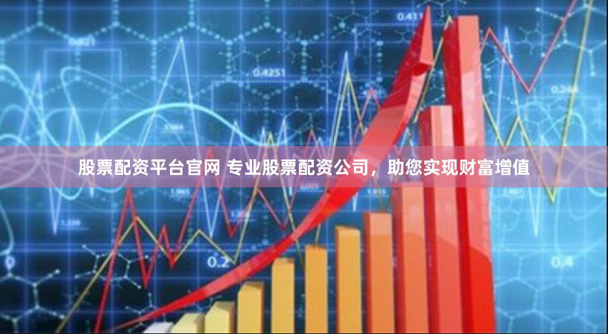 股票配资平台官网 专业股票配资公司，助您实现财富增值
