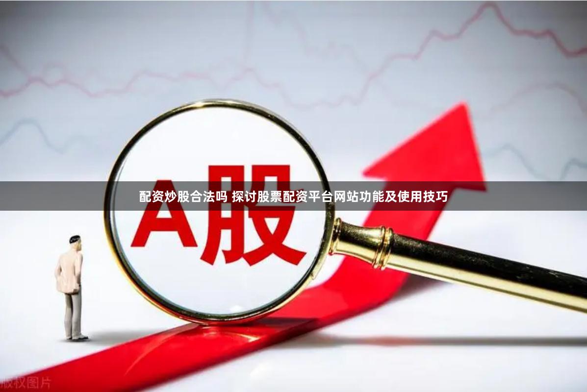 配资炒股合法吗 探讨股票配资平台网站功能及使用技巧