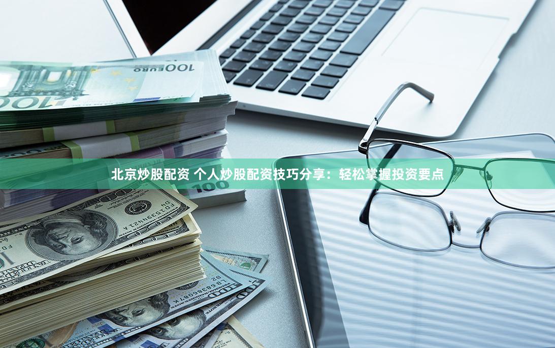 北京炒股配资 个人炒股配资技巧分享：轻松掌握投资要点