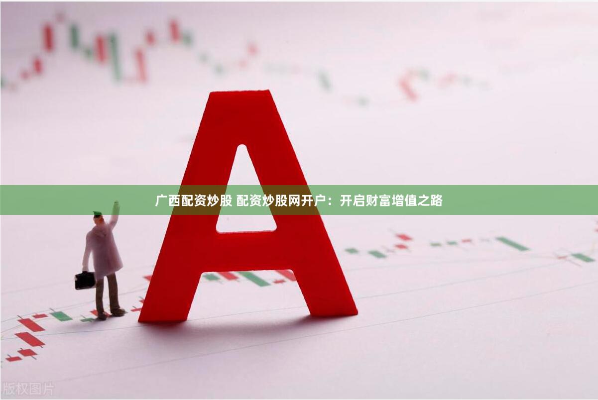 广西配资炒股 配资炒股网开户：开启财富增值之路