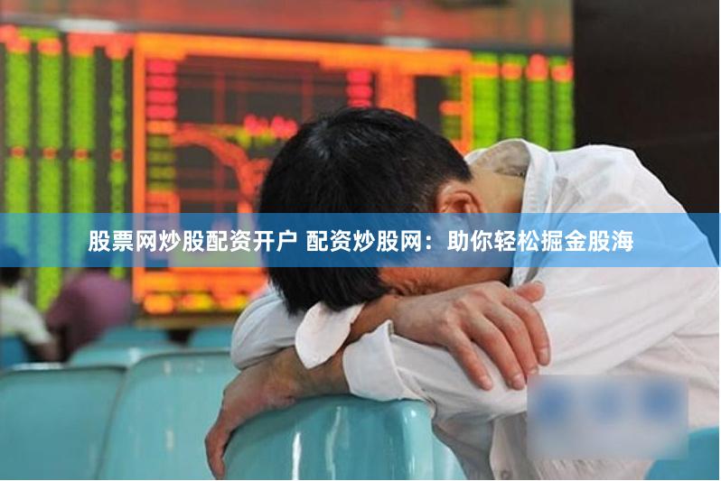 股票网炒股配资开户 配资炒股网：助你轻松掘金股海