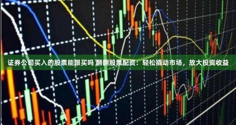 证券公司买入的股票能跟买吗 翻翻股票配资：轻松撬动市场，放大投资收益