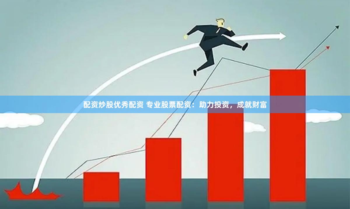 配资炒股优秀配资 专业股票配资：助力投资，成就财富