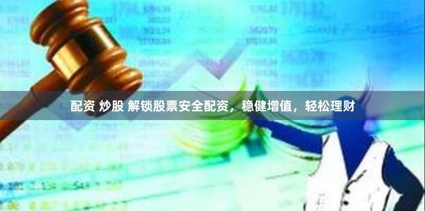 配资 炒股 解锁股票安全配资，稳健增值，轻松理财