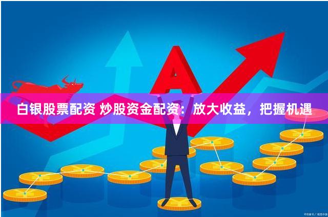 白银股票配资 炒股资金配资：放大收益，把握机遇