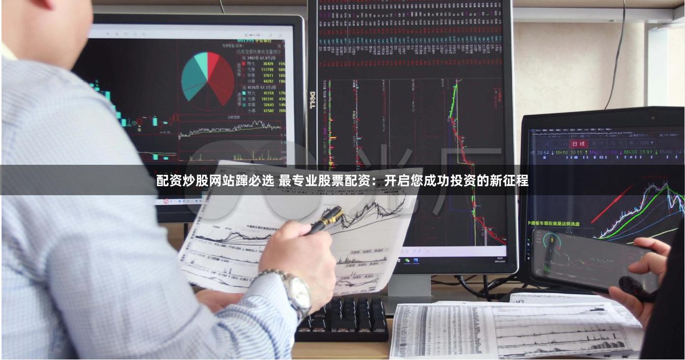 配资炒股网站蹿必选 最专业股票配资：开启您成功投资的新征程