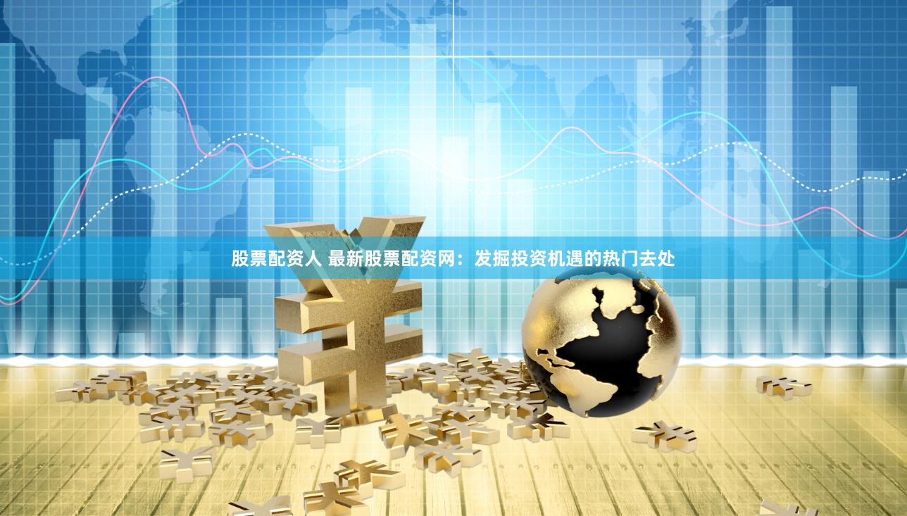 股票配资人 最新股票配资网：发掘投资机遇的热门去处