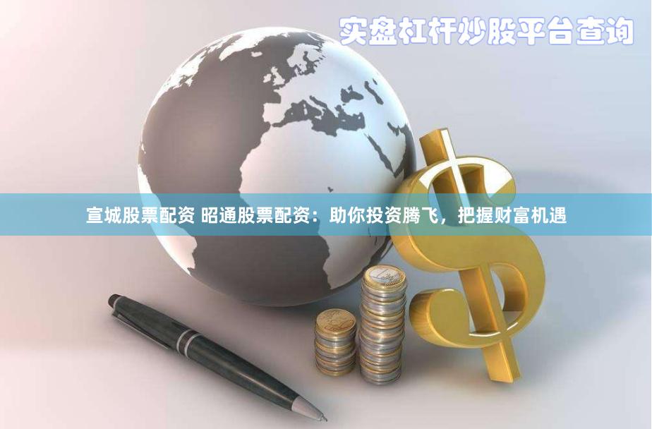 宣城股票配资 昭通股票配资：助你投资腾飞，把握财富机遇