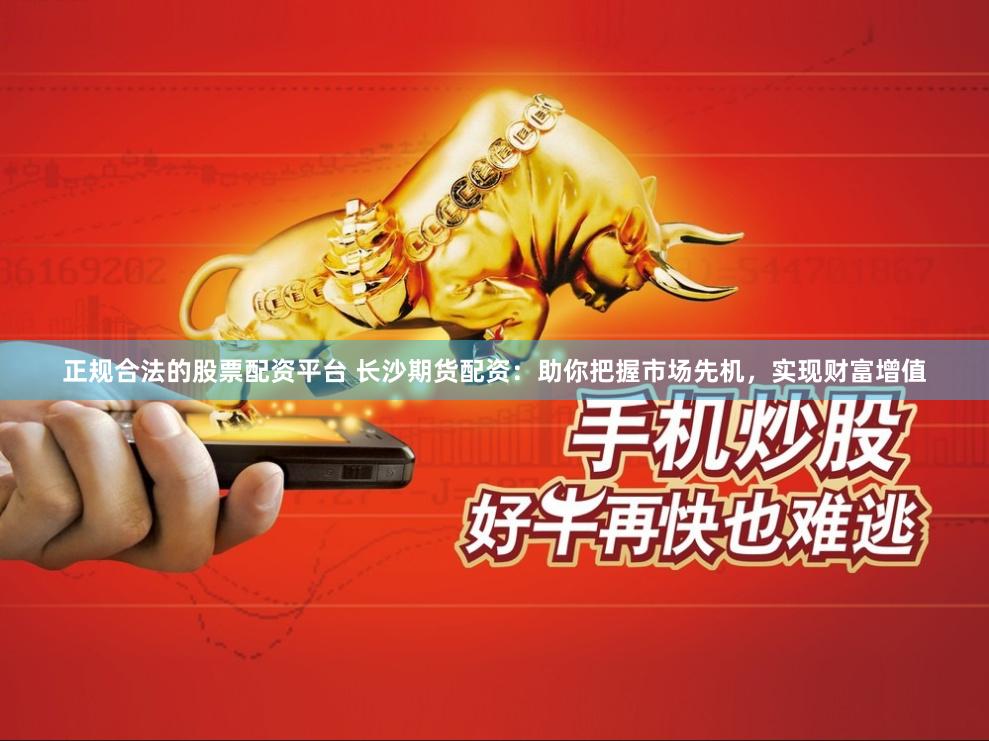 正规合法的股票配资平台 长沙期货配资：助你把握市场先机，实现财富增值