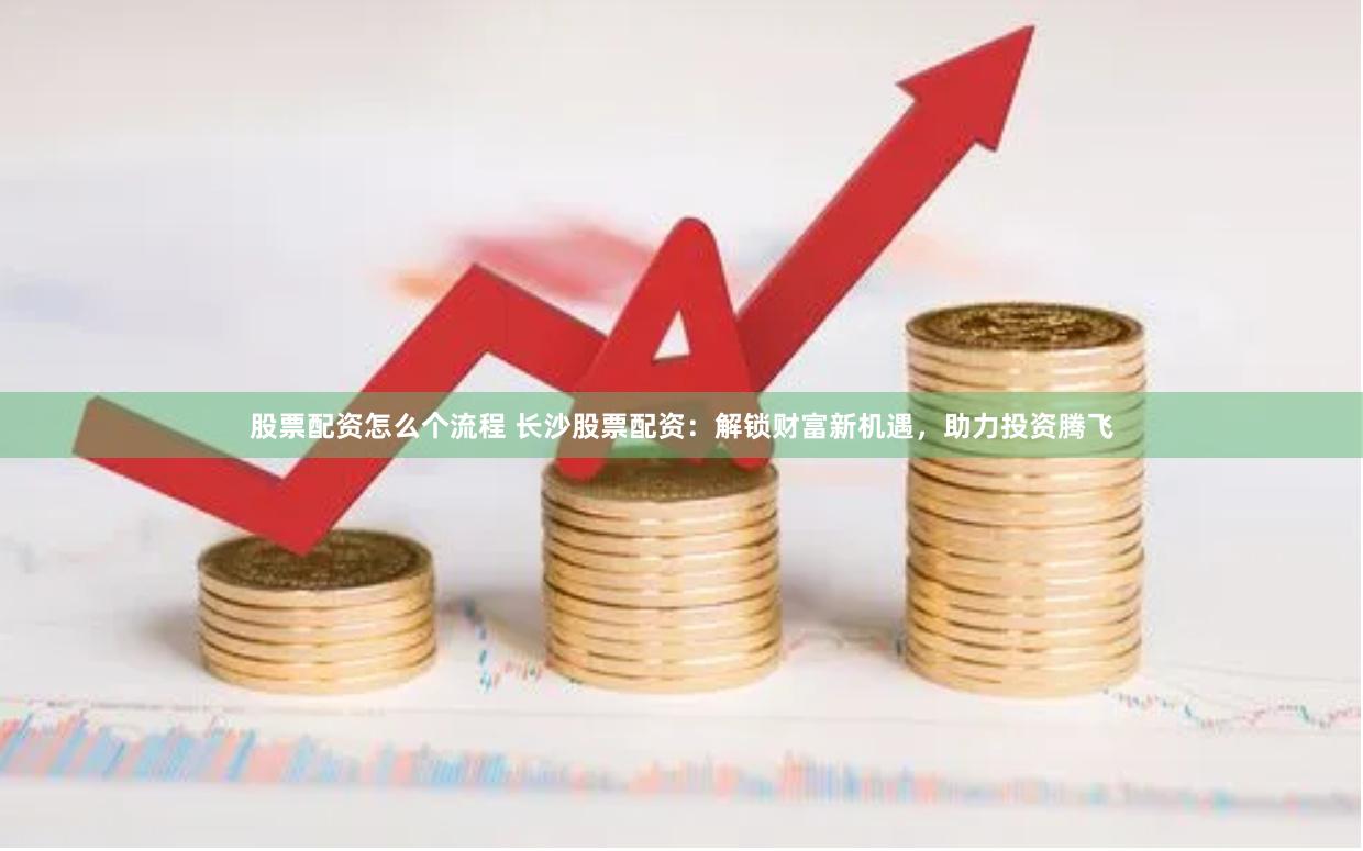 股票配资怎么个流程 长沙股票配资：解锁财富新机遇，助力投资腾飞