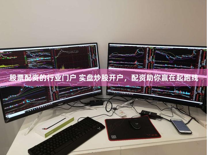 股票配资的行业门户 实盘炒股开户，配资助你赢在起跑线