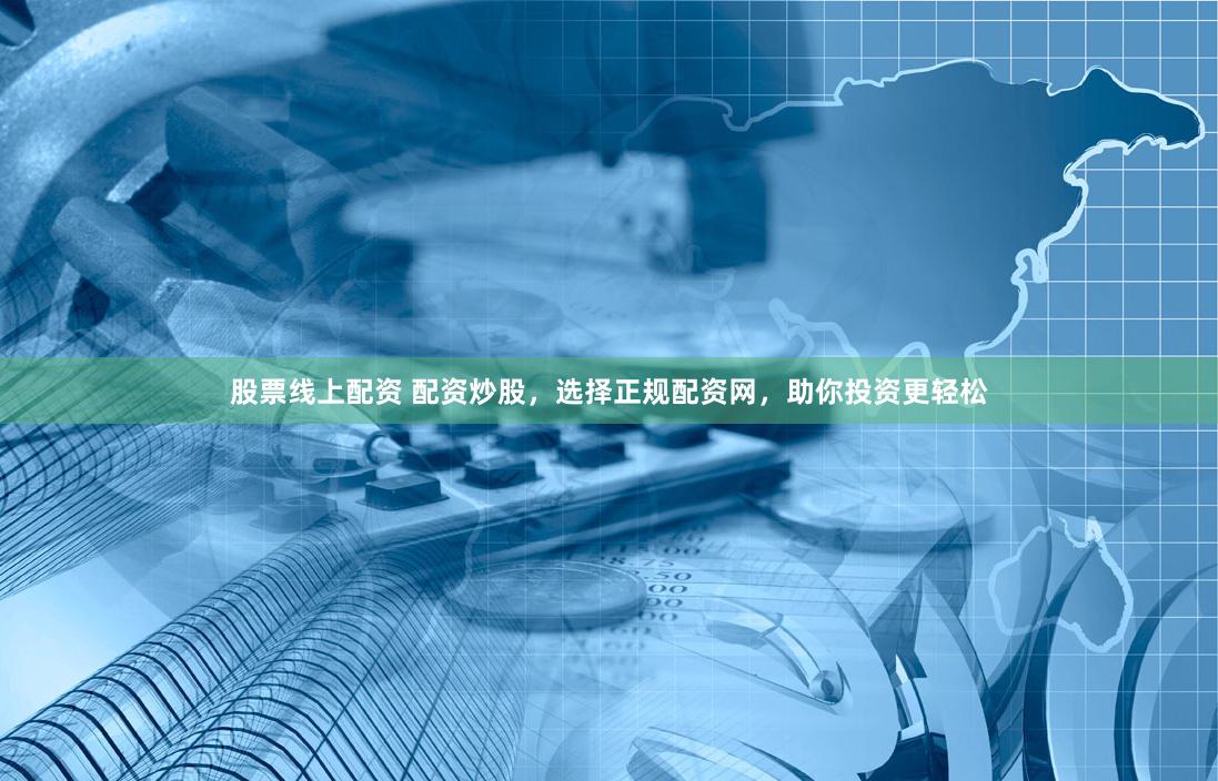 股票线上配资 配资炒股，选择正规配资网，助你投资更轻松