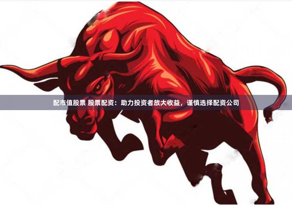 配市值股票 股票配资：助力投资者放大收益，谨慎选择配资公司