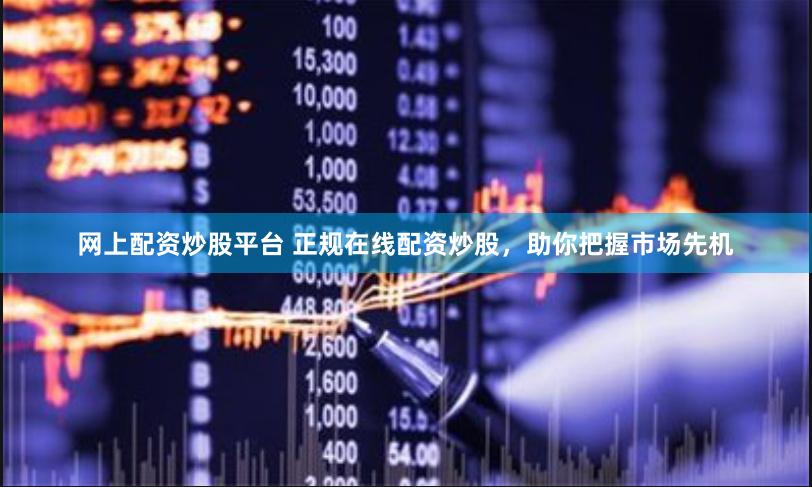 网上配资炒股平台 正规在线配资炒股，助你把握市场先机